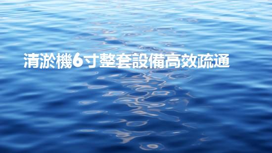清淤機6寸整套設備高效疏通利器揭秘！你了解嗎？